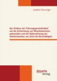 Der Einfluss der Fuhrungspersonlichkeit auf die Entwicklung von MitarbeiterInnenpotenzialen und die Wahrnehmung der Arbeitssituation aus Sicht der Beschaftigten