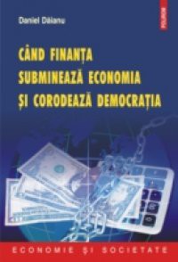 Cind finanta submineaza economia si corodeaza democratia (Romanian edition)