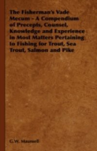Fisherman's Vade Mecum – A Compendium of Precepts, Counsel, Knowledge and Experience in Most Matters Pertaining to Fishing for Trout, Sea Trout, S
