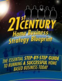 21st Century Home Business Strategy Blueprint – The Essential Step By Step Guide to Running a Successful Home Based Business Today