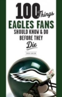 100 Things Eagles Fans Should Know & Do Before They Die
