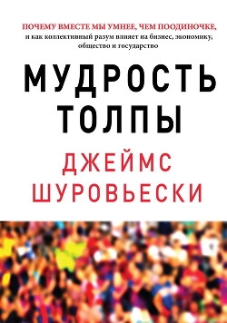 Мудрость толпы. Почему вместе мы умнее, чем поодиночке, и как коллективный разум влияет на бизнес, экономику, общество и государство