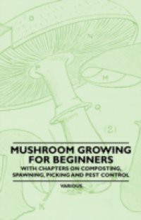 Mushroom Growing for Beginners – With Chapters on Composting, Spawning, Picking and Pest Control