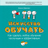 Искусство обучать. Как сделать любое обучение нескучным и эффективным
