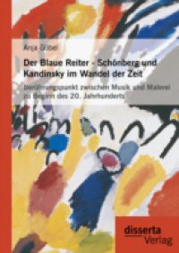 Der Blaue Reiter – Schonberg und Kandinsky im Wandel der Zeit: Beruhrungspunkt zwischen Musik und Malerei zu Beginn des 20. Jahrhunderts
