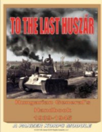 To the Last Huszar: Hungarian General's Handbook 1939-1945: A Panzer Korps Module