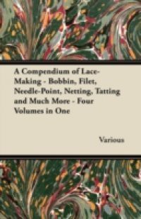 Compendium of Lace-Making – Bobbin, Filet, Needle-Point, Netting, Tatting and Much More – Four Volumes in One