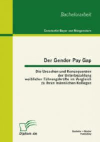 Der Gender Pay Gap: Die Ursachen und Konsequenzen der Unterbezahlung weiblicher Fuhrungskrafte im Vergleich zu ihren mannlichen Kollegen