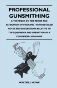 Professional Gunsmithing – A Textbook on the Repair and Alteration of Firearms – With Detailed Notes and Suggestions Relative to the Equipment and Ope