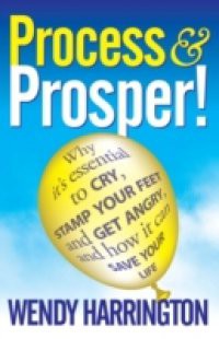 Process and Prosper – Why it is essential to cry, stamp your feet and get angry and how it can save your life