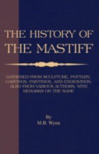 History of The Mastiff – Gathered From Sculpture, Pottery, Carvings, Paintings and Engravings; Also From Various Authors, With Remarks On Same (A Vintage Dog Books Breed Classic)