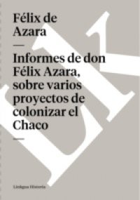 Informes de don Felix Azara, sobre varios proyectos de colonizar el Chaco