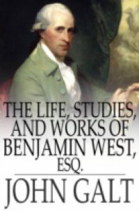 Life, Studies, and Works of Benjamin West, Esq.