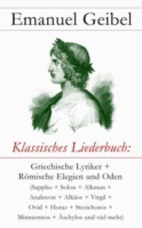 Klassisches Liederbuch: Griechische Lyriker + Romische Elegien und Oden (Sappho + Solon + Alkman + Anakreon + Alkaos + Virgil + Ovid + Horaz + Stesichoros + Mimnermos + Aschylos und viel mehr)