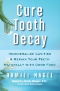 Cure Tooth Decay: Remineralize Cavities and Repair Your Teeth Naturally with Good Food [Second Edition]