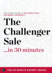 Challenger Sale …in 30 Minutes – The Expert Guide to Matthew Dixon and Brent Adamson's Critically Acclaimed Book