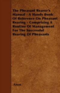 Pheasant Rearer's Manual – A Handy Book Of Reference On Pheasant Rearing – Comprising A Routine Of Management For The Successful Rearing Of Pheasants