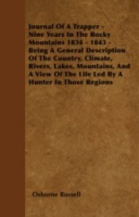 Journal of a Trapper – Nine Years in the Rocky Mountains 1834 – 1843 – Being a General Description of the Country, Climate, Rivers, Lakes, Mountains,