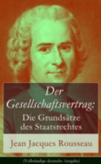 Der Gesellschaftsvertrag: Die Grundsatze des Staatsrechtes (Vollstandige deutsche Ausgabe)