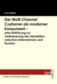Der Multi Channel Customer als moderner Konsument – eine Einfuhrung zur Verbesserung der Interaktion zwischen Unternehmen und Kunden