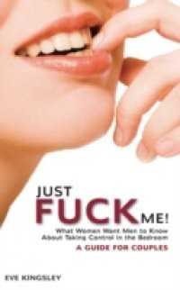 Just Fuck Me! – What Women Want Men to Know About Taking Control in the Bedroom (A Guide for Couples)