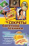 Секреты багетной техники. Лучшие оригинальные идеи оформления любимых фотографий, рисунков и картин своими руками