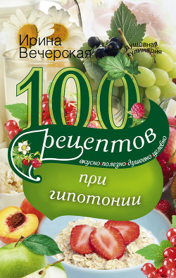 100 рецептов при гипотонии. Вкусно, полезно, душевно, целебно