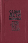 Седые дети войны: Воспоминания бывших узников фашистских концлагерей