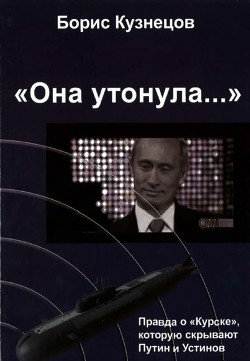 «Она утонула...». Правда о «Курске», которую скрывают Путин и Устинов. Издание второе, переработанное и дополненное