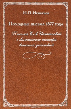 Походные письма 1877 года. Письма Е. Л. Игнатьевой с балканского театра военных действий