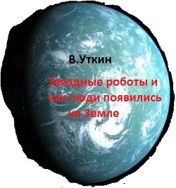 Звездные роботы и как люди появились на Земле (СИ)