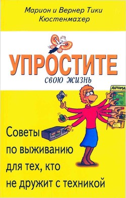 Упростите свою жизнь. Советы по выживанию для тех, кто не дружит с техникой