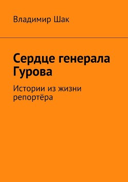 Сердце генерала Гурова. Истории из жизни репортёра (СИ)