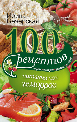 100 рецептов при геморрое. Вкусно, полезно, душевно, целебно