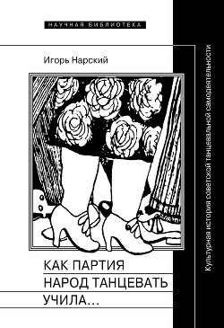 Как партия народ танцевать учила, как балетмейстеры ей помогали, и что из этого вышло. Культурная история советской танцевальной самодеятельности