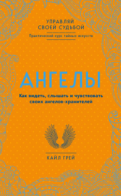 Ангелы. Как видеть, слышать и чувствовать своих ангелов-хранителей