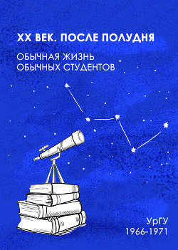 XX век. После полудня. Обычная жизнь обычных студентов. УРГУ 1966-1971 гг.