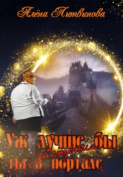 Уж лучше бы застряла ты в портале! (СИ)