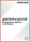 Действуй и богатей. Размышления о заработке в сети Интернет