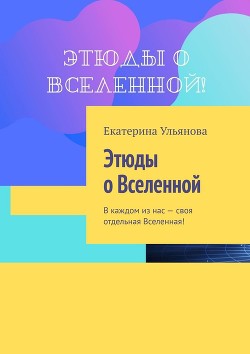 Этюды о Вселенной. В каждом из нас – своя отдельная Вселенная!