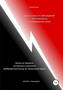 Вы не устали от заблуждений? Или парадоксы в современной науке. Выход за пределы системного мышления. Непривычный взгляд на привычные вещи