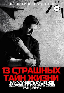 13 Страшных тайн жизни. Как улучшить душевное здоровье и познать свою сущность