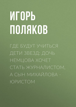 Где будут учиться дети звезд: Дочь Немцова хочет стать журналистом, а сын Михайлова – юристом