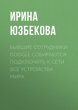 Бывшие сотрудники Google собираются подключить к сети все устройства мира