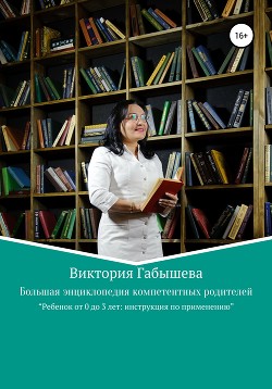 Большая энциклопедия компетентных родителей. Ребенок от 0 до 3 лет: инструкция по применению