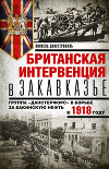 Британская интервенция в Закавказье. Группа «Данстерфорс» в борьбе за бакинскую нефть в 1918 году