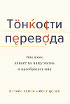 Тонкости перевода. Как язык влияет на нашу жизнь и преобразует мир