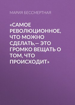 «Самое революционное, что можно сделать,– это громко вещать о том, что происходит»