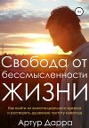 Свобода от бессмысленности жизни. Как выйти из экзистенциального кризиса и растворить душевную пустоту навсегда