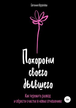 Похорони своего бывшего. Как пережить развод и обрести счастье в новых отношениях